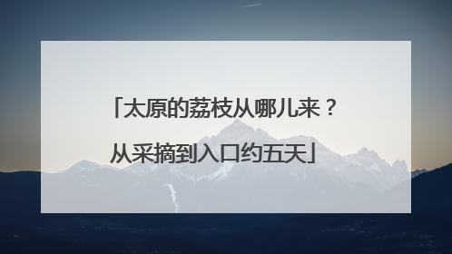 太原的荔枝从哪儿来？从采摘到入口约五天